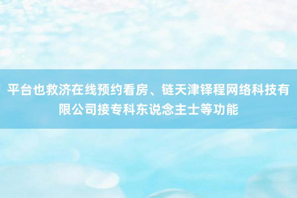 平台也救济在线预约看房、链天津铎程网络科技有限公司接专科东说念主士等功能